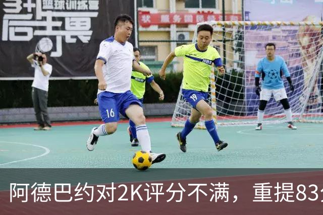 阿德巴约对2K评分不满，重提83分成焦点